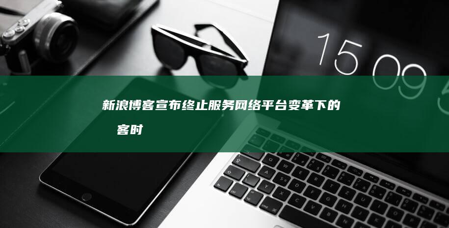 新浪博客宣布终止服务：网络平台变革下的博客时代落幕